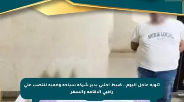 تنويه عاجل اليوم.. ضبط أجنبي يدير شركة سياحة وهمية للنصب على راغبي الإقامة والسفر